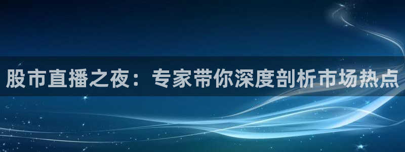 说球帝最新版免费直播：股市直播之夜：专家带你深度剖析市场热点