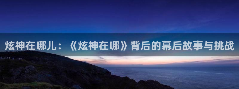 说球帝直播下载：炫神在哪儿：《炫神在哪》背后的幕后故事与挑战