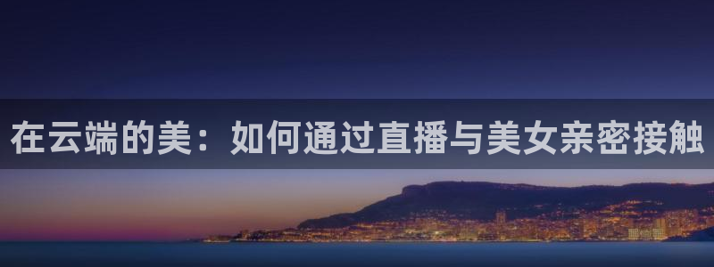 说球帝体育直播：在云端的美：如何通过直播与美女亲密接触
