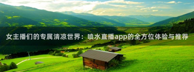 说球帝直播在线免费观看：女主播们的专属清凉世界：喷水直播app的全方位体验与推荐