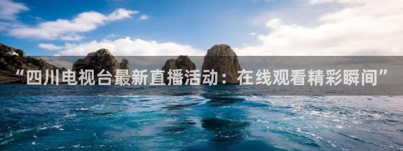 说球帝在线直播免费观看：“四川电视台最新直播活动：在线观看精彩瞬间”